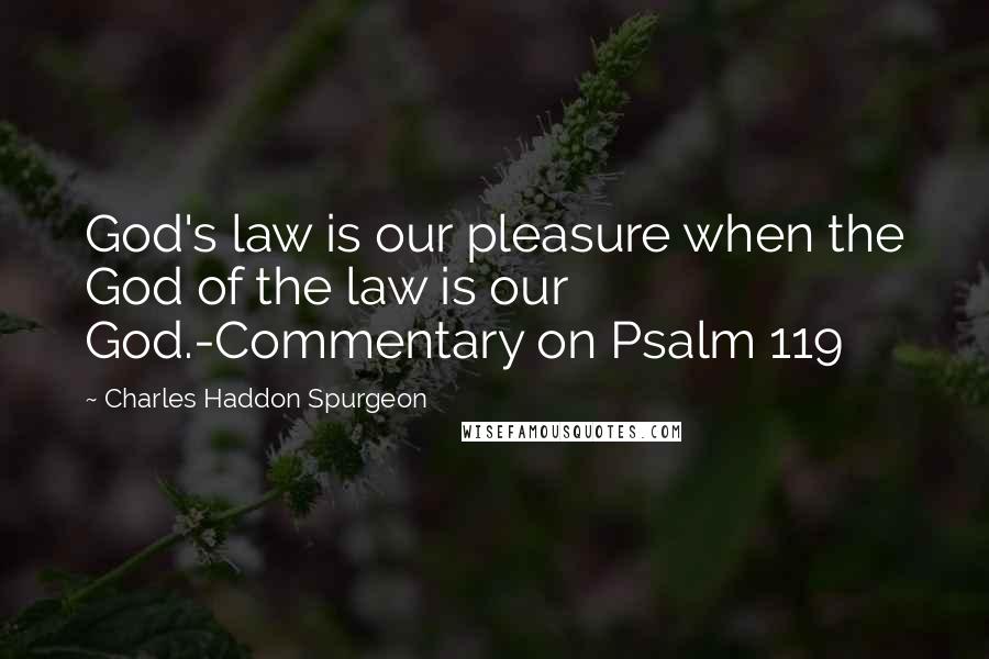 Charles Haddon Spurgeon Quotes: God's law is our pleasure when the God of the law is our God.-Commentary on Psalm 119