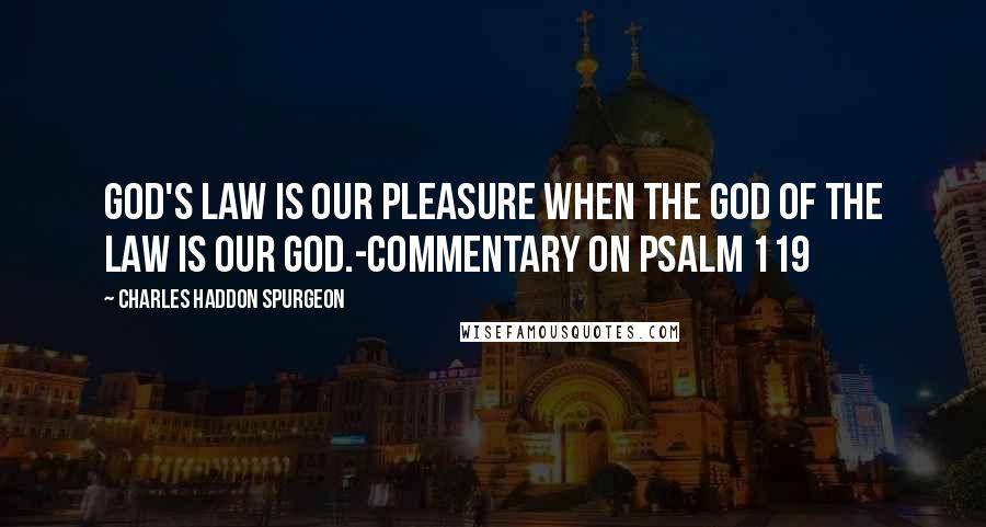 Charles Haddon Spurgeon Quotes: God's law is our pleasure when the God of the law is our God.-Commentary on Psalm 119