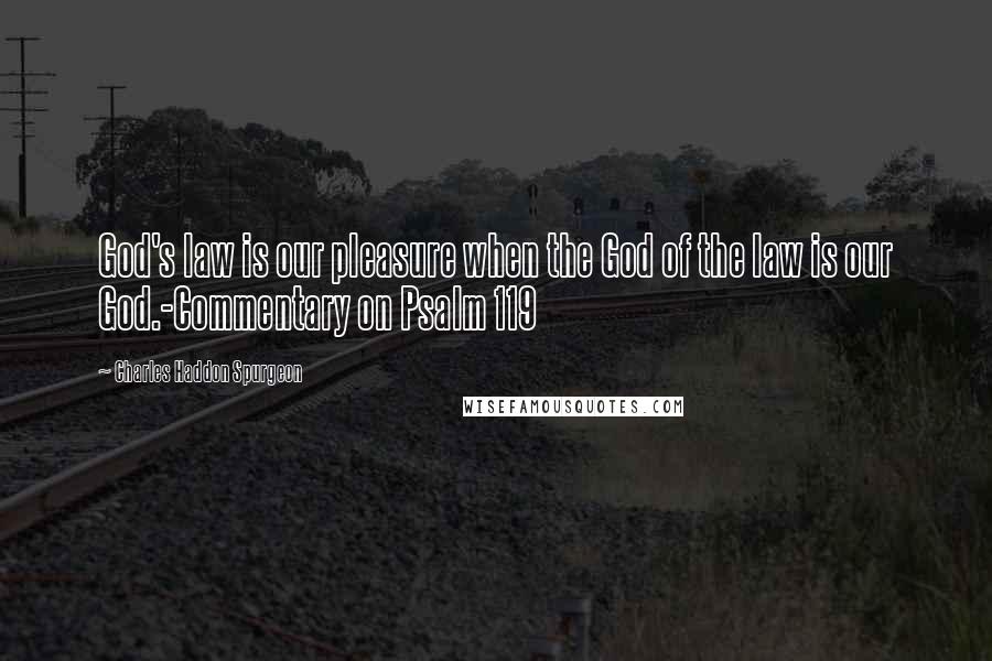 Charles Haddon Spurgeon Quotes: God's law is our pleasure when the God of the law is our God.-Commentary on Psalm 119