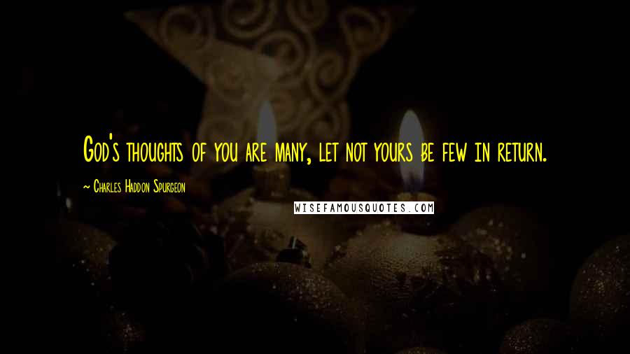 Charles Haddon Spurgeon Quotes: God's thoughts of you are many, let not yours be few in return.