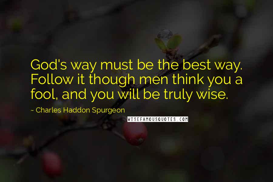 Charles Haddon Spurgeon Quotes: God's way must be the best way. Follow it though men think you a fool, and you will be truly wise.
