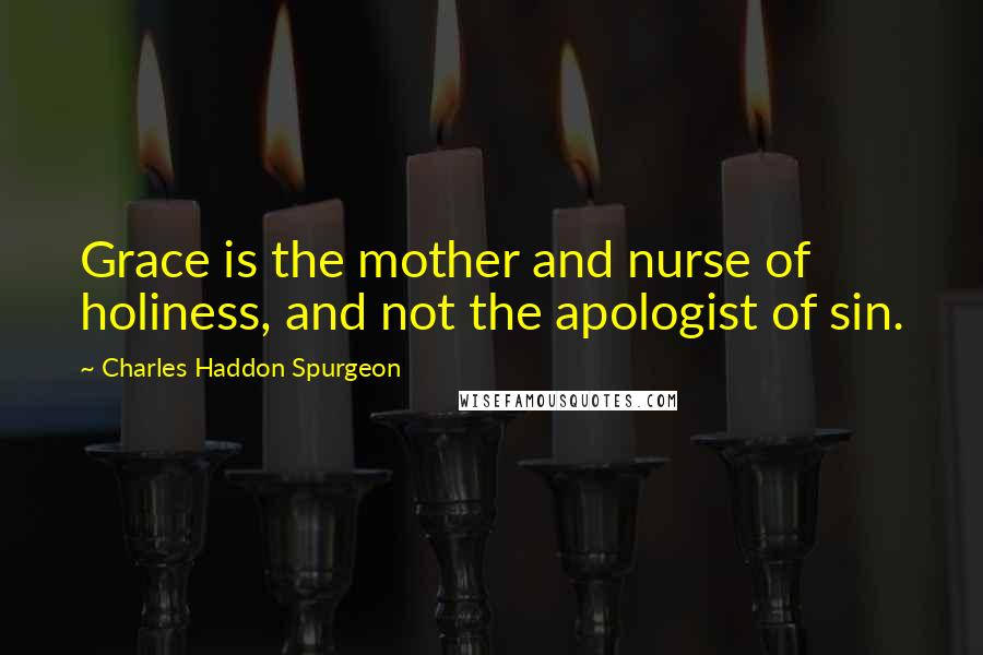 Charles Haddon Spurgeon Quotes: Grace is the mother and nurse of holiness, and not the apologist of sin.
