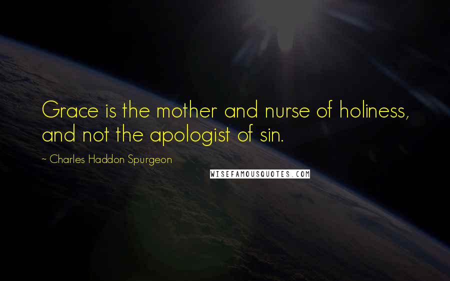 Charles Haddon Spurgeon Quotes: Grace is the mother and nurse of holiness, and not the apologist of sin.