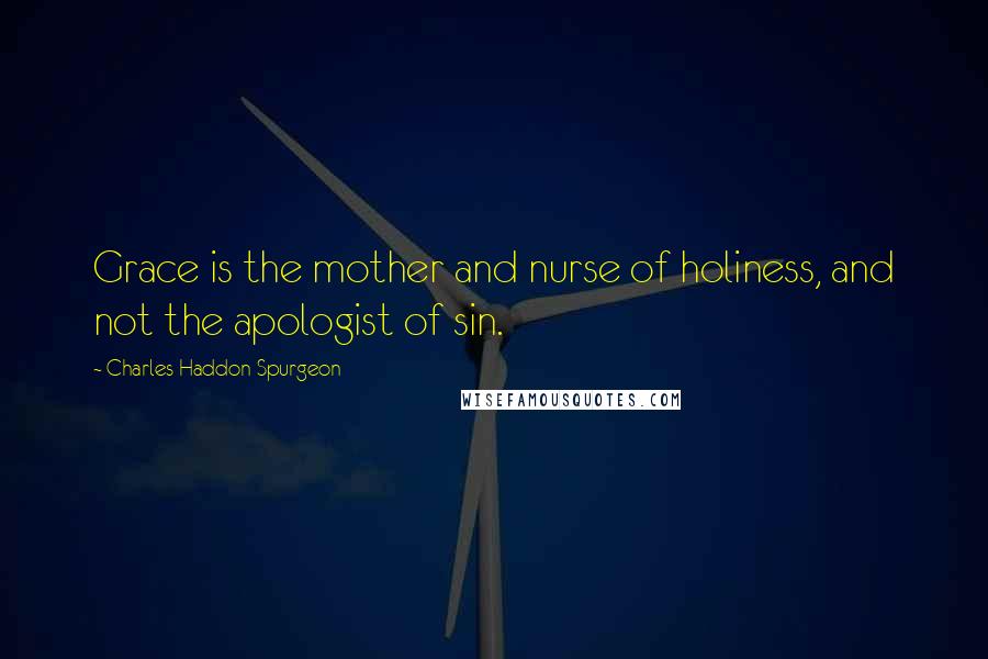 Charles Haddon Spurgeon Quotes: Grace is the mother and nurse of holiness, and not the apologist of sin.