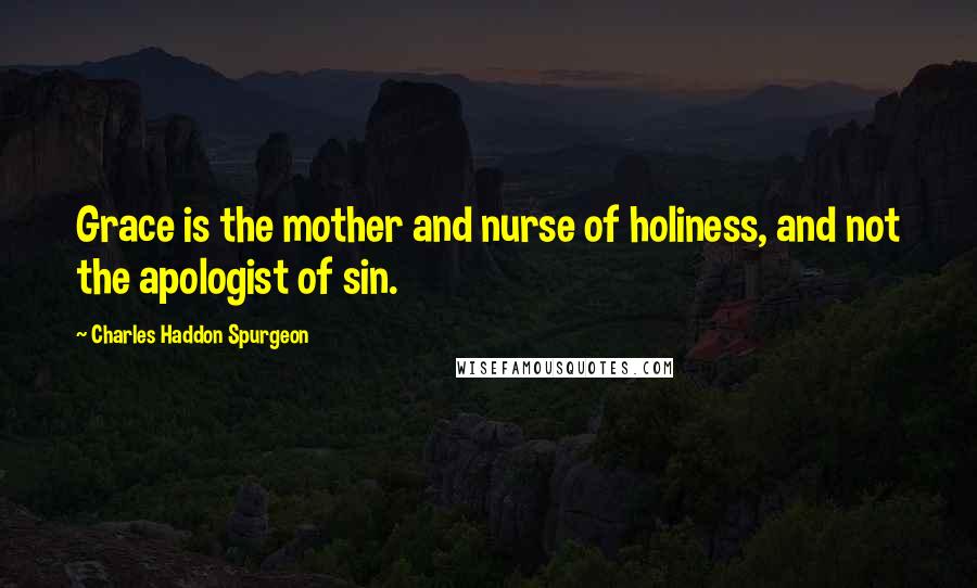 Charles Haddon Spurgeon Quotes: Grace is the mother and nurse of holiness, and not the apologist of sin.