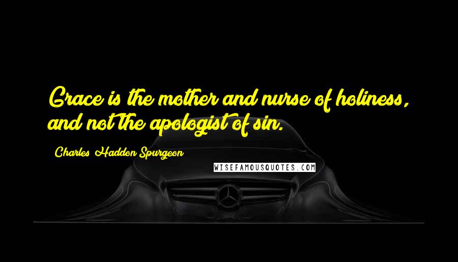 Charles Haddon Spurgeon Quotes: Grace is the mother and nurse of holiness, and not the apologist of sin.