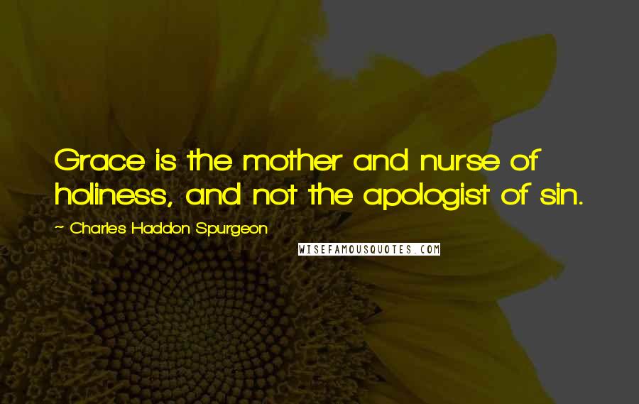 Charles Haddon Spurgeon Quotes: Grace is the mother and nurse of holiness, and not the apologist of sin.