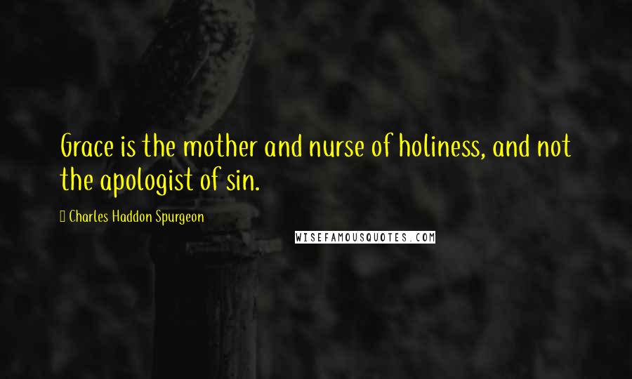 Charles Haddon Spurgeon Quotes: Grace is the mother and nurse of holiness, and not the apologist of sin.