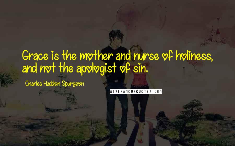 Charles Haddon Spurgeon Quotes: Grace is the mother and nurse of holiness, and not the apologist of sin.