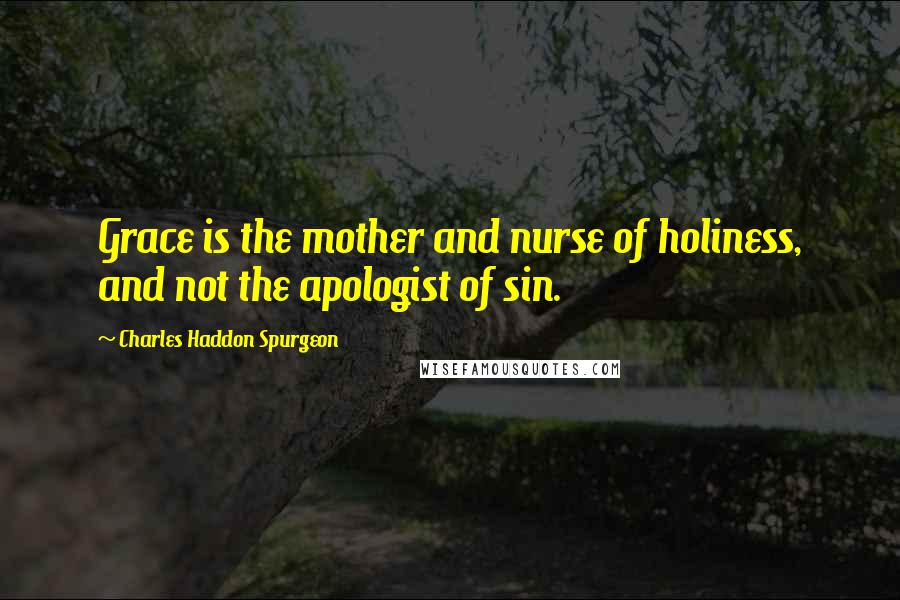 Charles Haddon Spurgeon Quotes: Grace is the mother and nurse of holiness, and not the apologist of sin.