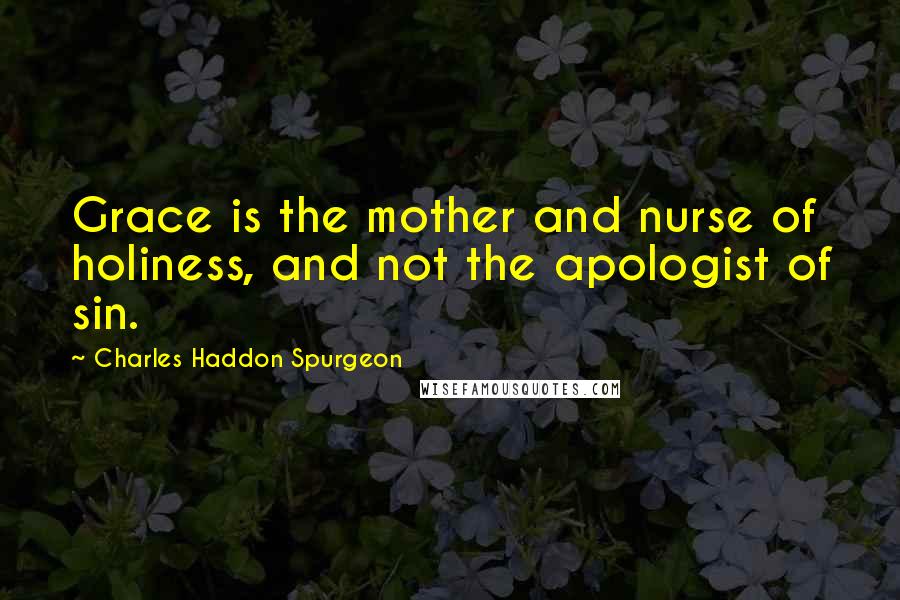 Charles Haddon Spurgeon Quotes: Grace is the mother and nurse of holiness, and not the apologist of sin.