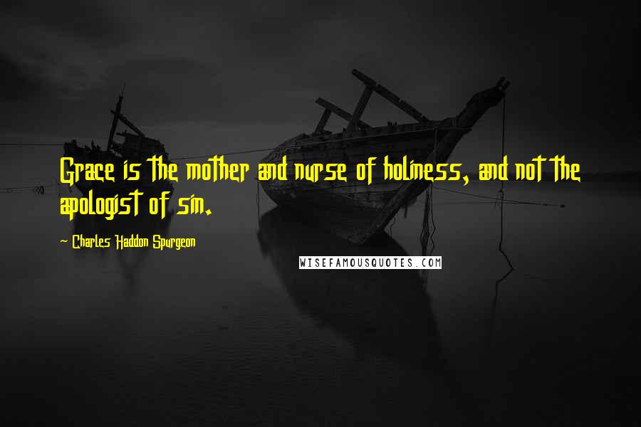 Charles Haddon Spurgeon Quotes: Grace is the mother and nurse of holiness, and not the apologist of sin.