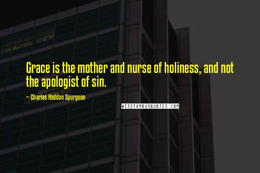 Charles Haddon Spurgeon Quotes: Grace is the mother and nurse of holiness, and not the apologist of sin.