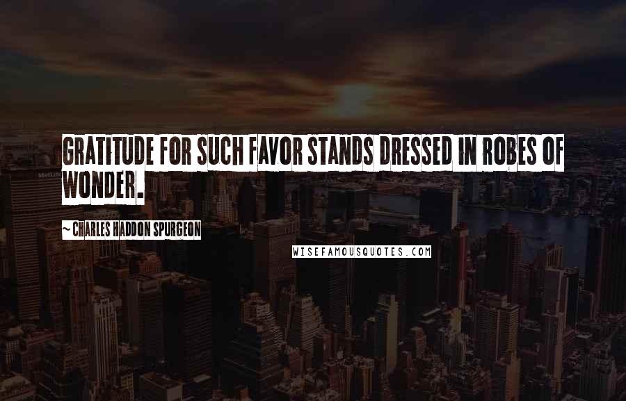 Charles Haddon Spurgeon Quotes: Gratitude for such favor stands dressed in robes of wonder.