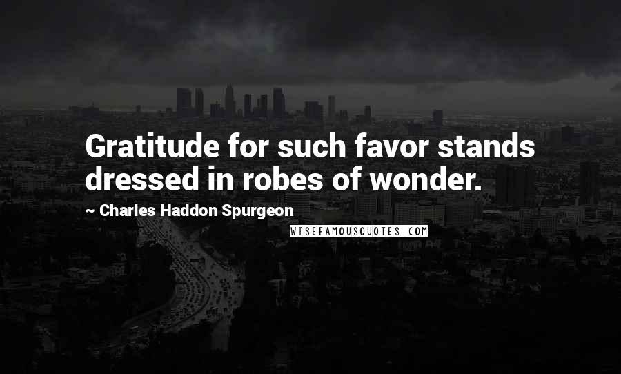Charles Haddon Spurgeon Quotes: Gratitude for such favor stands dressed in robes of wonder.