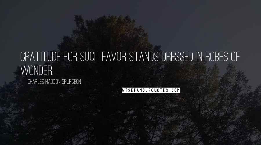 Charles Haddon Spurgeon Quotes: Gratitude for such favor stands dressed in robes of wonder.