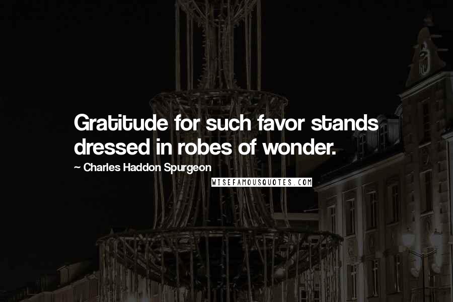 Charles Haddon Spurgeon Quotes: Gratitude for such favor stands dressed in robes of wonder.