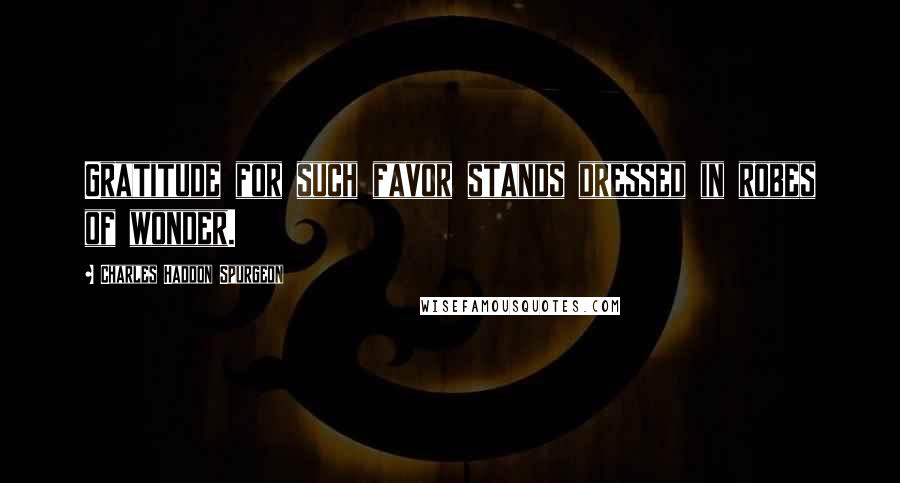 Charles Haddon Spurgeon Quotes: Gratitude for such favor stands dressed in robes of wonder.