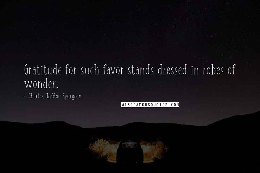 Charles Haddon Spurgeon Quotes: Gratitude for such favor stands dressed in robes of wonder.