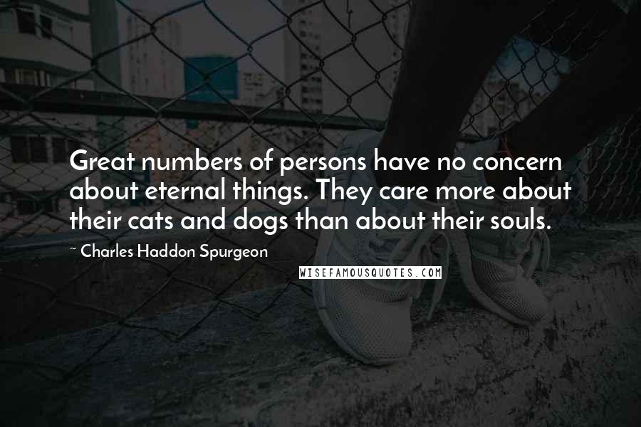 Charles Haddon Spurgeon Quotes: Great numbers of persons have no concern about eternal things. They care more about their cats and dogs than about their souls.