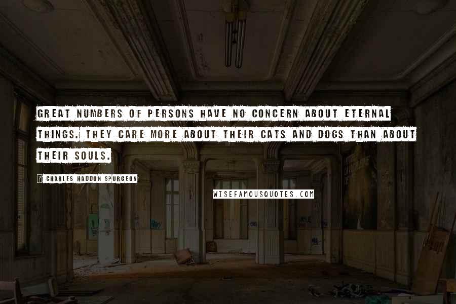 Charles Haddon Spurgeon Quotes: Great numbers of persons have no concern about eternal things. They care more about their cats and dogs than about their souls.