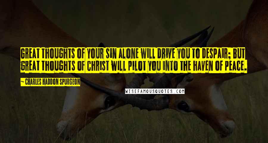 Charles Haddon Spurgeon Quotes: Great thoughts of your sin alone will drive you to despair; but great thoughts of Christ will pilot you into the haven of peace.