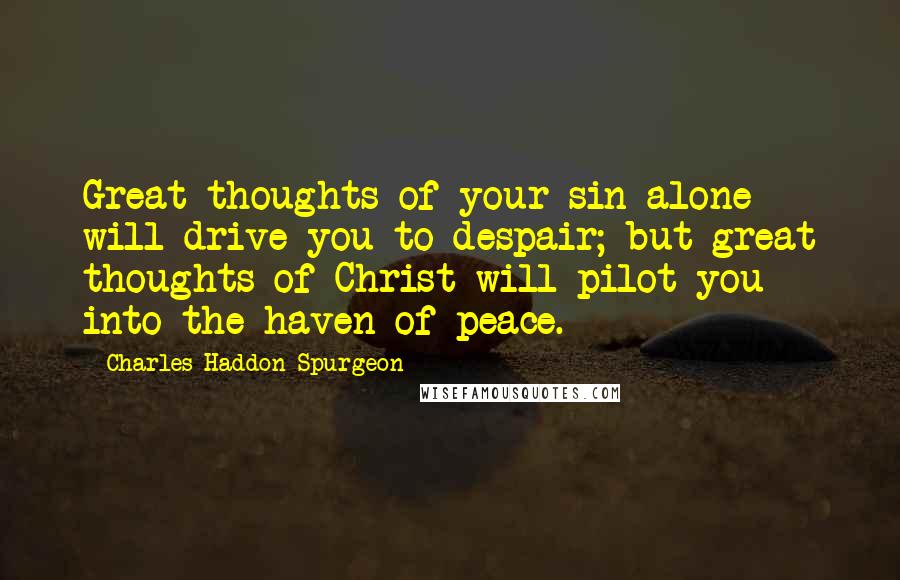 Charles Haddon Spurgeon Quotes: Great thoughts of your sin alone will drive you to despair; but great thoughts of Christ will pilot you into the haven of peace.