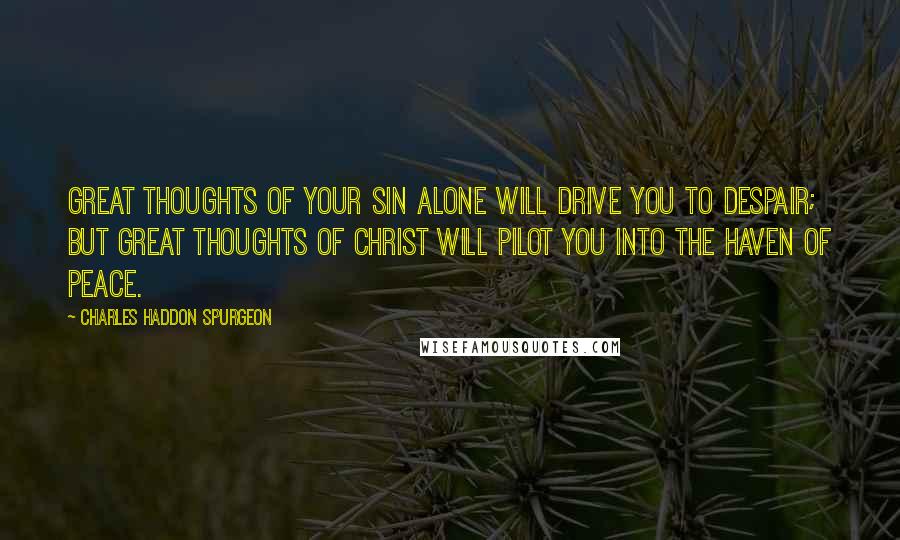 Charles Haddon Spurgeon Quotes: Great thoughts of your sin alone will drive you to despair; but great thoughts of Christ will pilot you into the haven of peace.