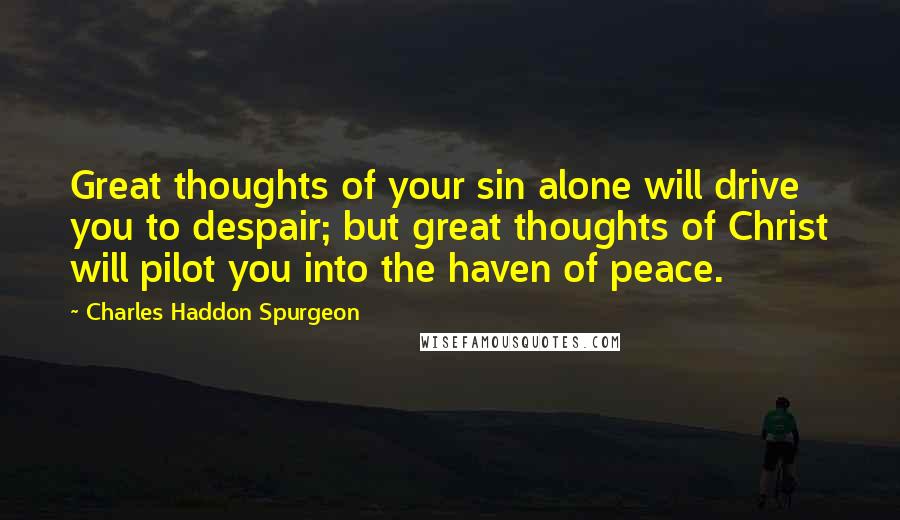 Charles Haddon Spurgeon Quotes: Great thoughts of your sin alone will drive you to despair; but great thoughts of Christ will pilot you into the haven of peace.