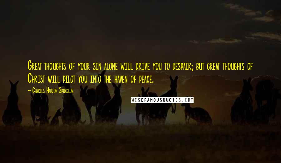 Charles Haddon Spurgeon Quotes: Great thoughts of your sin alone will drive you to despair; but great thoughts of Christ will pilot you into the haven of peace.