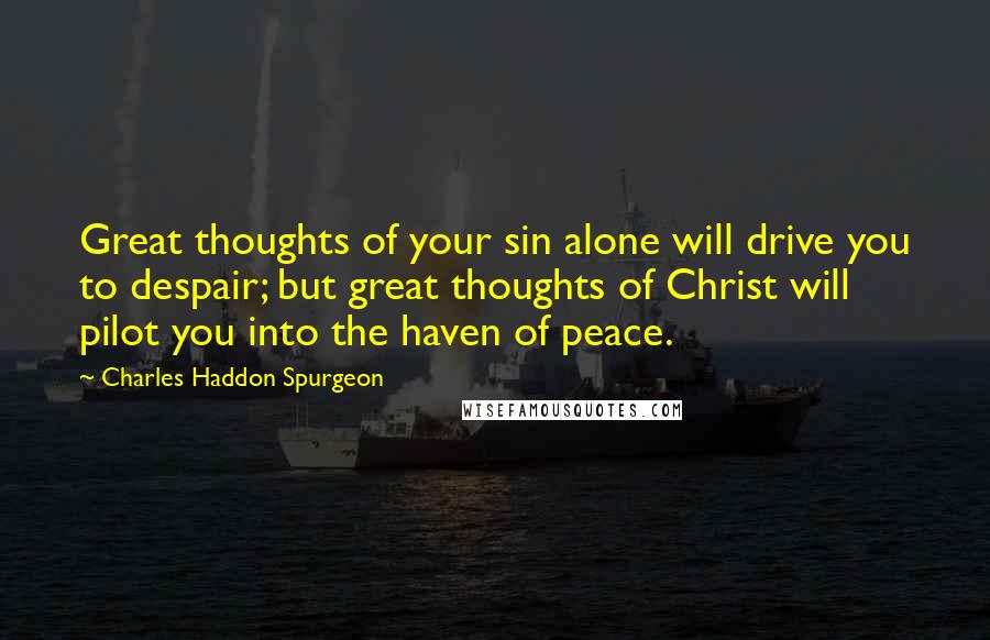 Charles Haddon Spurgeon Quotes: Great thoughts of your sin alone will drive you to despair; but great thoughts of Christ will pilot you into the haven of peace.