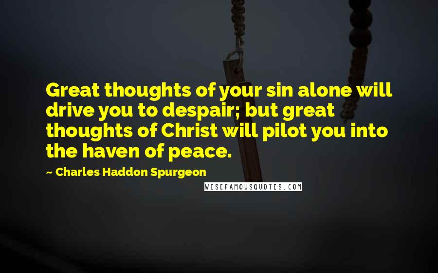Charles Haddon Spurgeon Quotes: Great thoughts of your sin alone will drive you to despair; but great thoughts of Christ will pilot you into the haven of peace.