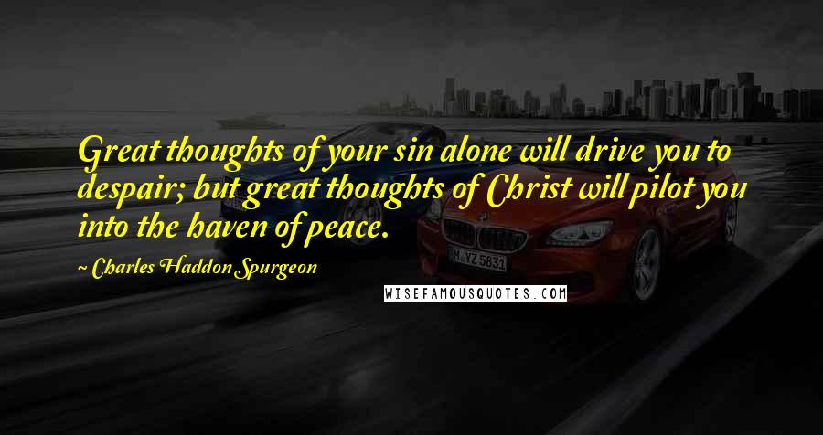 Charles Haddon Spurgeon Quotes: Great thoughts of your sin alone will drive you to despair; but great thoughts of Christ will pilot you into the haven of peace.