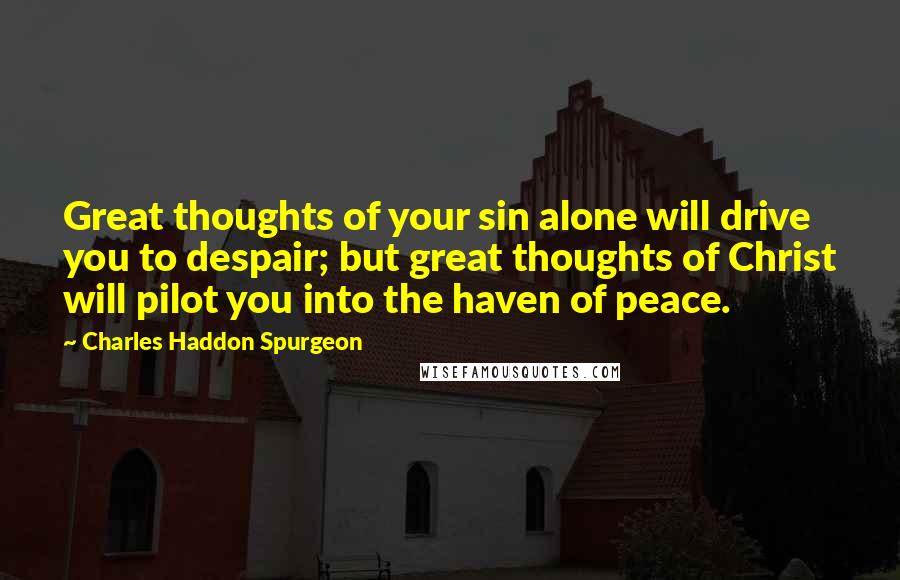 Charles Haddon Spurgeon Quotes: Great thoughts of your sin alone will drive you to despair; but great thoughts of Christ will pilot you into the haven of peace.