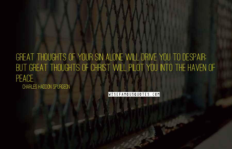 Charles Haddon Spurgeon Quotes: Great thoughts of your sin alone will drive you to despair; but great thoughts of Christ will pilot you into the haven of peace.