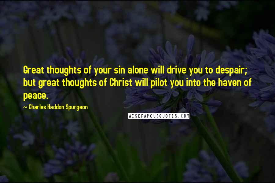 Charles Haddon Spurgeon Quotes: Great thoughts of your sin alone will drive you to despair; but great thoughts of Christ will pilot you into the haven of peace.