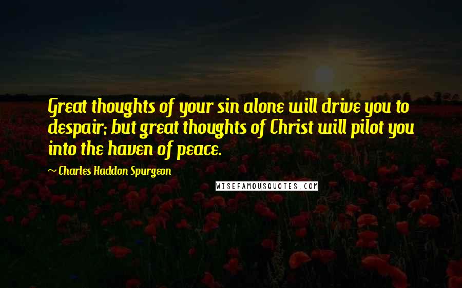 Charles Haddon Spurgeon Quotes: Great thoughts of your sin alone will drive you to despair; but great thoughts of Christ will pilot you into the haven of peace.