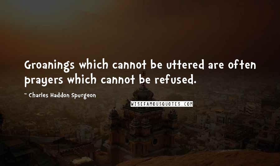 Charles Haddon Spurgeon Quotes: Groanings which cannot be uttered are often prayers which cannot be refused.