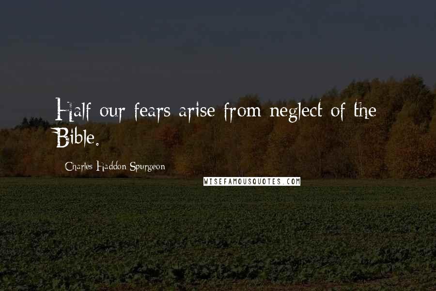 Charles Haddon Spurgeon Quotes: Half our fears arise from neglect of the Bible.
