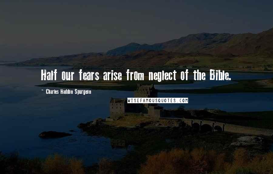 Charles Haddon Spurgeon Quotes: Half our fears arise from neglect of the Bible.