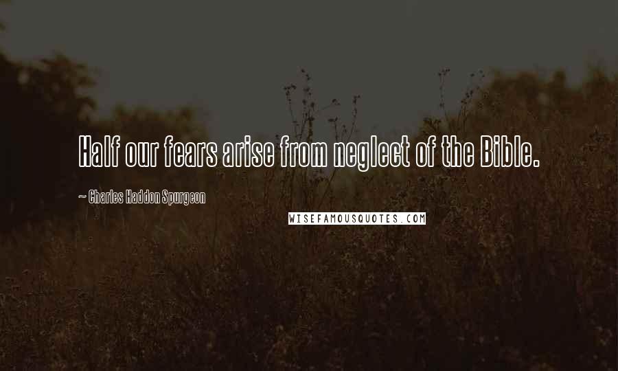 Charles Haddon Spurgeon Quotes: Half our fears arise from neglect of the Bible.