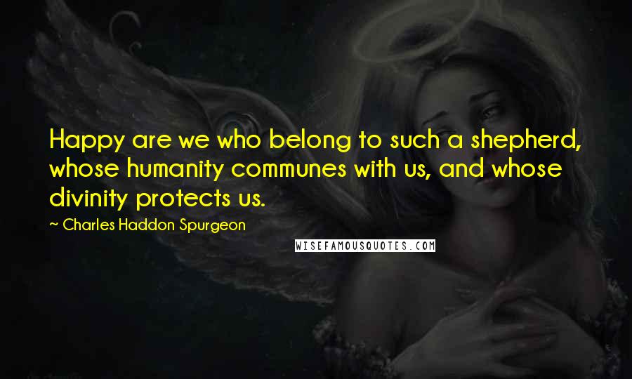 Charles Haddon Spurgeon Quotes: Happy are we who belong to such a shepherd, whose humanity communes with us, and whose divinity protects us.