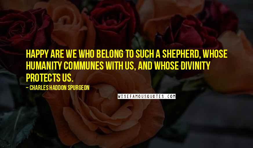 Charles Haddon Spurgeon Quotes: Happy are we who belong to such a shepherd, whose humanity communes with us, and whose divinity protects us.