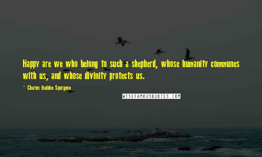 Charles Haddon Spurgeon Quotes: Happy are we who belong to such a shepherd, whose humanity communes with us, and whose divinity protects us.