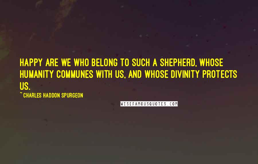 Charles Haddon Spurgeon Quotes: Happy are we who belong to such a shepherd, whose humanity communes with us, and whose divinity protects us.