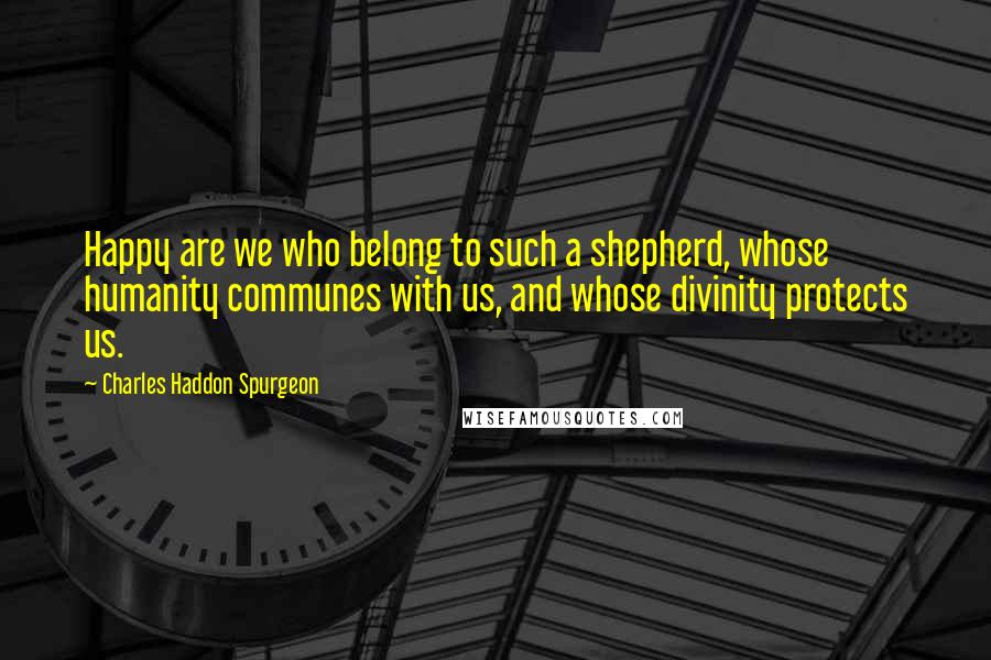 Charles Haddon Spurgeon Quotes: Happy are we who belong to such a shepherd, whose humanity communes with us, and whose divinity protects us.