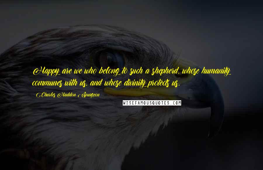 Charles Haddon Spurgeon Quotes: Happy are we who belong to such a shepherd, whose humanity communes with us, and whose divinity protects us.