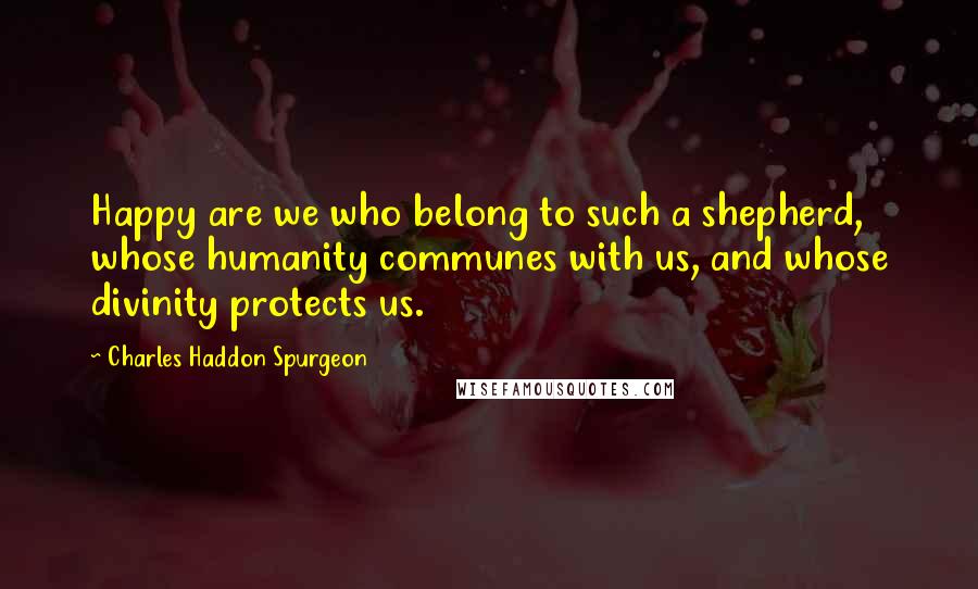 Charles Haddon Spurgeon Quotes: Happy are we who belong to such a shepherd, whose humanity communes with us, and whose divinity protects us.