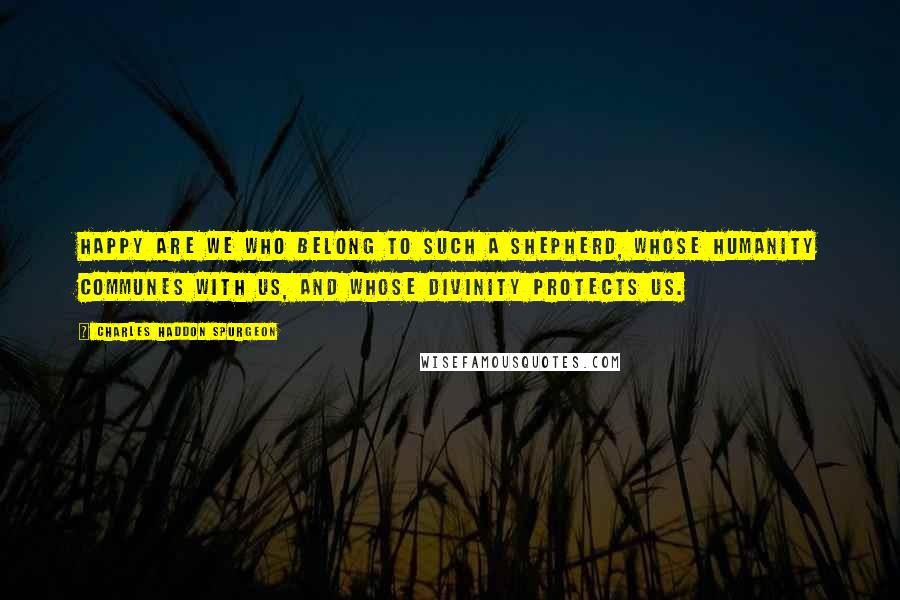 Charles Haddon Spurgeon Quotes: Happy are we who belong to such a shepherd, whose humanity communes with us, and whose divinity protects us.