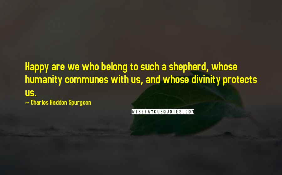 Charles Haddon Spurgeon Quotes: Happy are we who belong to such a shepherd, whose humanity communes with us, and whose divinity protects us.